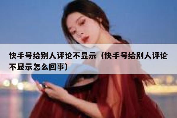 快手号给别人评论不显示（快手号给别人评论不显示怎么回事） 第1张