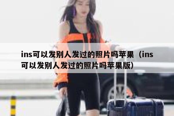 ins可以发别人发过的照片吗苹果(ins可以发别人发过的照片吗苹果版) 第1张 ins可以发别人发过的照片吗苹果(ins可以发别人发过的照片吗苹果版) 第1张