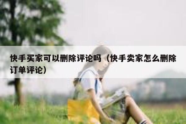 快手买家可以删除评论吗（快手卖家怎么删除订单评论） 第1张