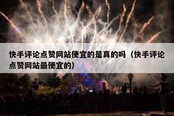 快手评论点赞网站便宜的是真的吗(快手评论点赞网站最便宜的) 第1张 快手评论点赞网站便宜的是真的吗(快手评论点赞网站最便宜的) 第1张