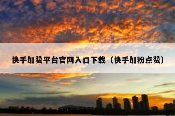 快手加赞平台官网入口下载（快手加粉点赞） 第1张