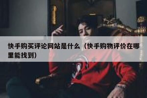 快手购买评论网站是什么(快手购物评价在哪里能找到) 第1张 快手购买评论网站是什么(快手购物评价在哪里能找到) 第1张