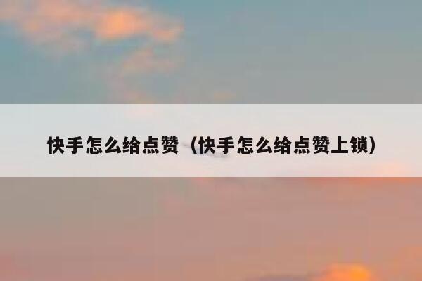 快手怎么给点赞（快手怎么给点赞上锁） 第1张