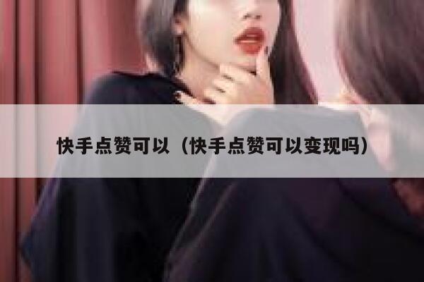 快手点赞可以(快手点赞可以变现吗) 第1张 快手点赞可以(快手点赞可以变现吗) 第1张
