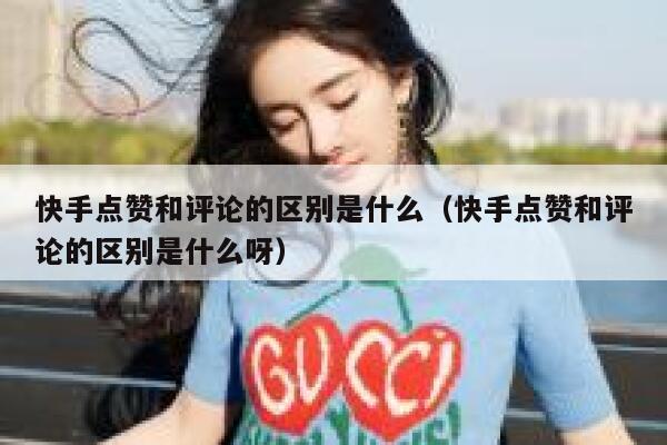快手点赞和评论的区别是什么（快手点赞和评论的区别是什么呀） 第1张
