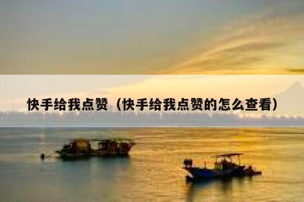 快手给我点赞（快手给我点赞的怎么查看） 第1张