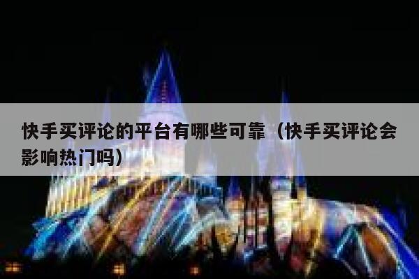 快手买评论的平台有哪些可靠（快手买评论会影响热门吗） 第1张