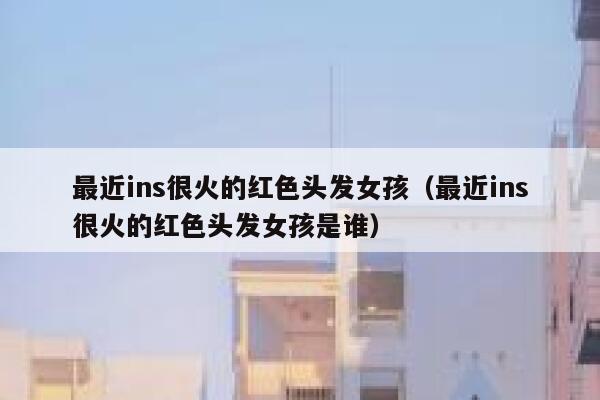最近ins很火的红色头发女孩（最近ins很火的红色头发女孩是谁） 第1张
