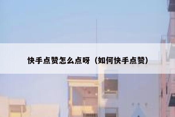 快手点赞怎么点呀(如何快手点赞) 第1张 快手点赞怎么点呀(如何快手点赞) 第1张