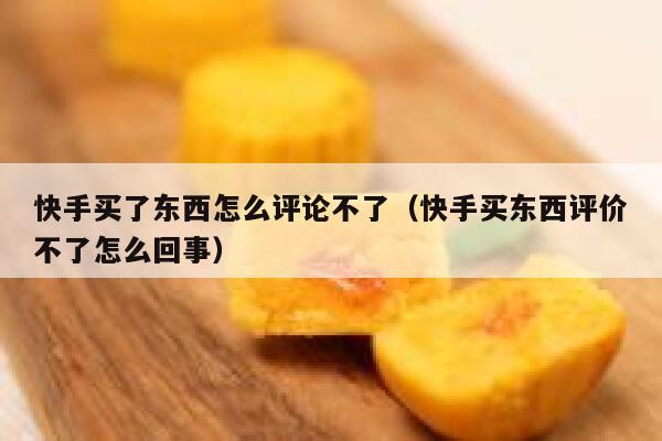 快手买了东西怎么评论不了（快手买东西评价不了怎么回事） 第1张
