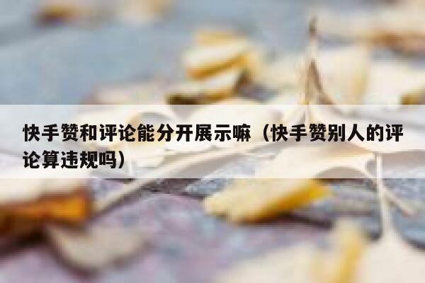 快手赞和评论能分开展示嘛(快手赞别人的评论算违规吗) 第1张 快手赞和评论能分开展示嘛(快手赞别人的评论算违规吗) 第1张