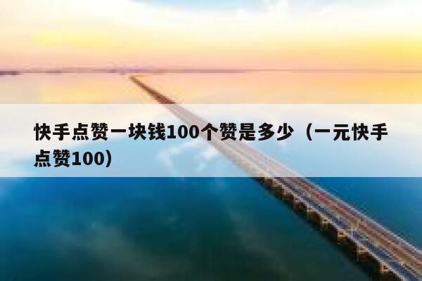 快手点赞一块钱100个赞是多少（一元快手点赞100） 第1张