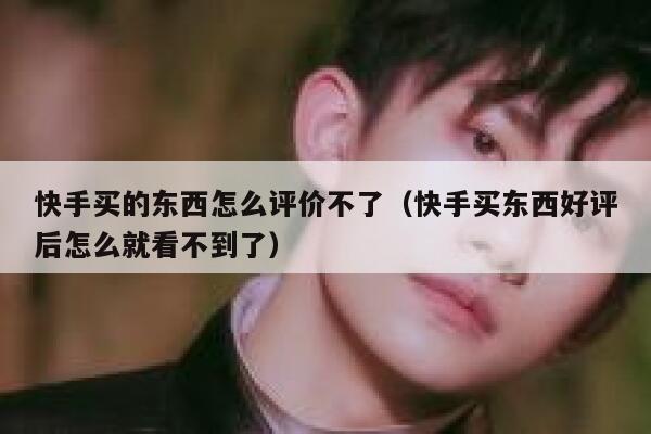 快手买的东西怎么评价不了（快手买东西好评后怎么就看不到了） 第1张