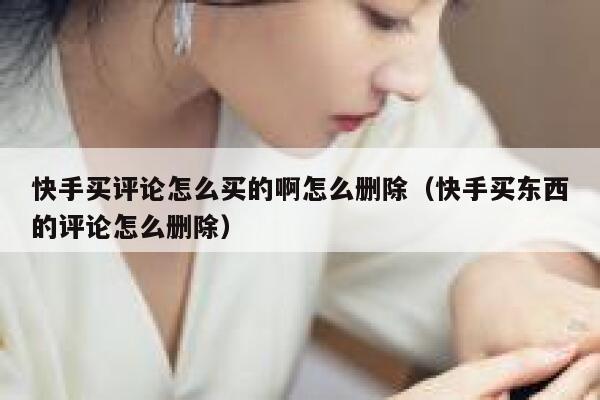 快手买评论怎么买的啊怎么删除（快手买东西的评论怎么删除） 第1张