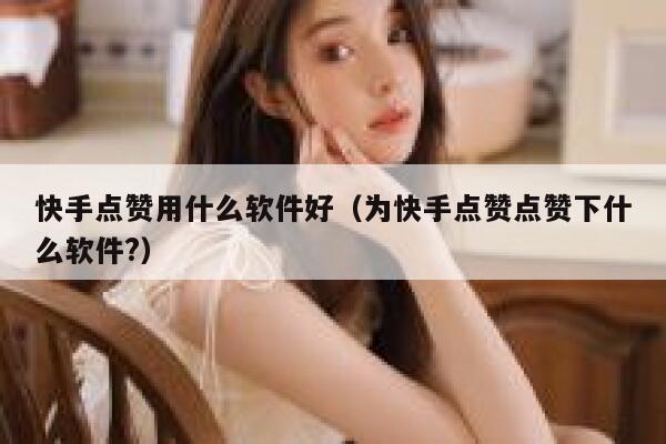 快手点赞用什么软件好（为快手点赞点赞下什么软件?） 第1张