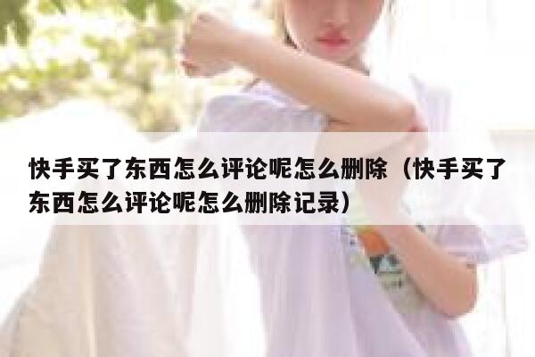 快手买了东西怎么评论呢怎么删除(快手买了东西怎么评论呢怎么删除记录) 第1张 快手买了东西怎么评论呢怎么删除(快手买了东西怎么评论呢怎么删除记录) 第1张