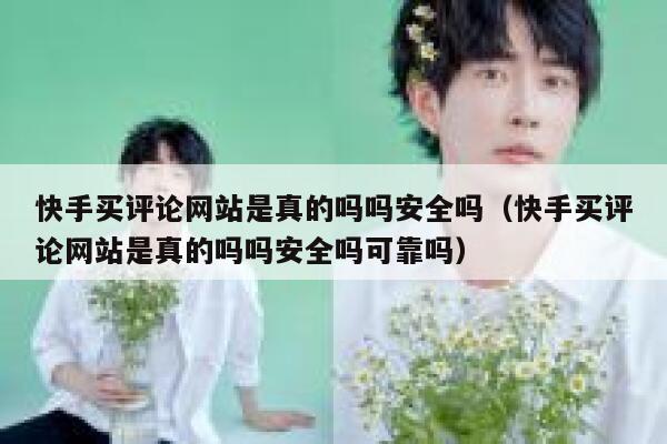快手买评论网站是真的吗吗安全吗（快手买评论网站是真的吗吗安全吗可靠吗） 第1张
