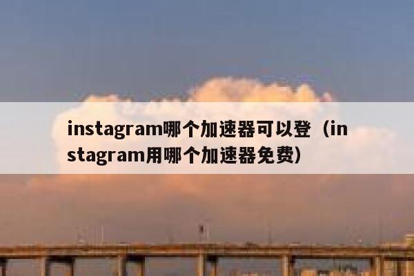 instagram哪个加速器可以登（instagram用哪个加速器免费） 第1张