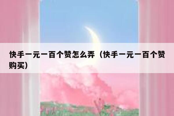 快手一元一百个赞怎么弄（快手一元一百个赞购买） 第1张
