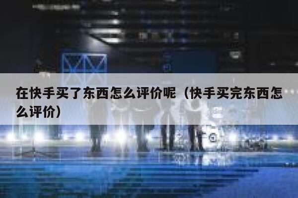 在快手买了东西怎么评价呢（快手买完东西怎么评价） 第1张