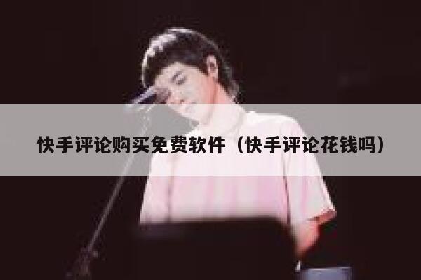 快手评论购买免费软件(快手评论花钱吗) 第1张 快手评论购买免费软件(快手评论花钱吗) 第1张