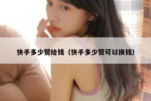 快手多少赞给钱(快手多少赞可以换钱) 第1张 快手多少赞给钱(快手多少赞可以换钱) 第1张