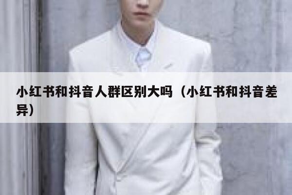 小红书和抖音人群区别大吗（小红书和抖音差异） 第1张