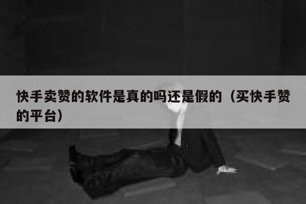 快手卖赞的软件是真的吗还是假的（买快手赞的平台） 第1张