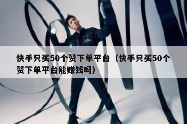 快手只买50个赞下单平台（快手只买50个赞下单平台能赚钱吗） 第1张
