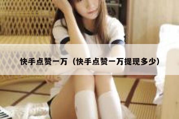 快手点赞一万（快手点赞一万提现多少） 第1张