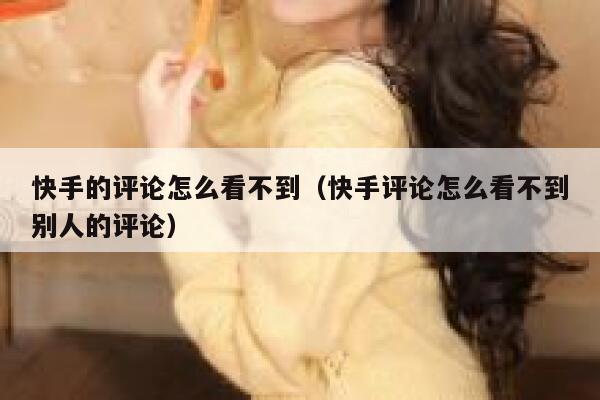 快手的评论怎么看不到（快手评论怎么看不到别人的评论） 第1张
