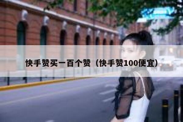 快手赞买一百个赞（快手赞100便宜） 第1张