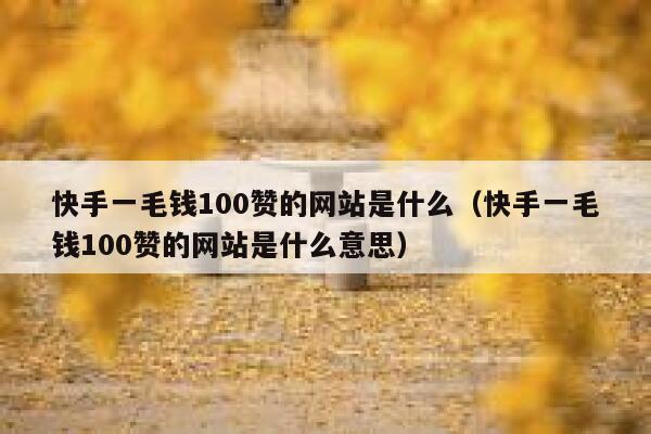 快手一毛钱100赞的网站是什么（快手一毛钱100赞的网站是什么意思） 第1张