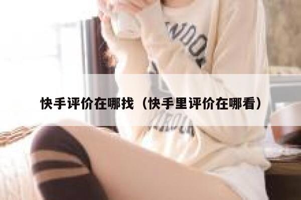 快手评价在哪找（快手里评价在哪看） 第1张