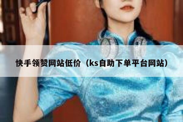 快手领赞网站低价（ks自助下单平台网站） 第1张