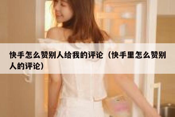 快手怎么赞别人给我的评论（快手里怎么赞别人的评论） 第1张