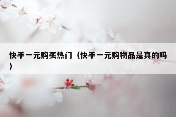 快手一元购买热门（快手一元购物品是真的吗） 第1张