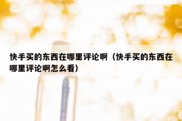 快手买的东西在哪里评论啊(快手买的东西在哪里评论啊怎么看) 第1张 快手买的东西在哪里评论啊(快手买的东西在哪里评论啊怎么看) 第1张