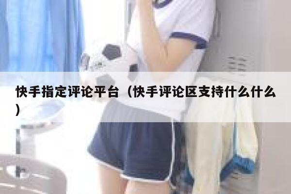 快手指定评论平台（快手评论区支持什么什么） 第1张