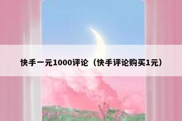 快手一元1000评论（快手评论购买1元） 第1张