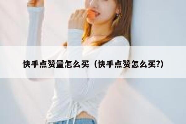 快手点赞量怎么买(快手点赞怎么买?) 第1张 快手点赞量怎么买(快手点赞怎么买?) 第1张