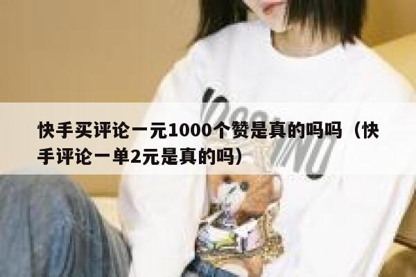 快手买评论一元1000个赞是真的吗吗(快手评论一单2元是真的吗) 第1张 快手买评论一元1000个赞是真的吗吗(快手评论一单2元是真的吗) 第1张