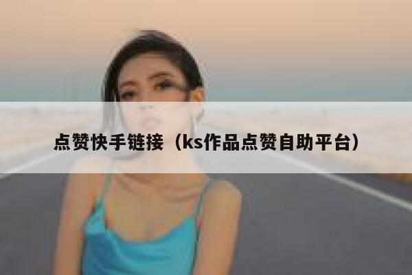 点赞快手链接(ks作品点赞自助平台) 第1张 点赞快手链接(ks作品点赞自助平台) 第1张