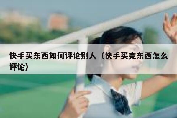 快手买东西如何评论别人（快手买完东西怎么评论） 第1张