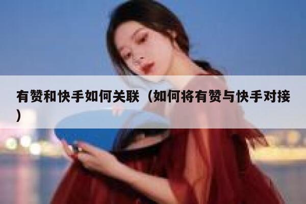 有赞和快手如何关联(如何将有赞与快手对接) 第1张 有赞和快手如何关联(如何将有赞与快手对接) 第1张
