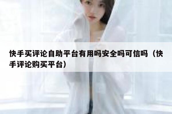 快手买评论自助平台有用吗安全吗可信吗（快手评论购买平台） 第1张