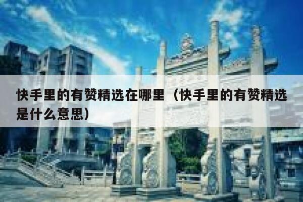 快手里的有赞精选在哪里(快手里的有赞精选是什么意思) 第1张 快手里的有赞精选在哪里(快手里的有赞精选是什么意思) 第1张