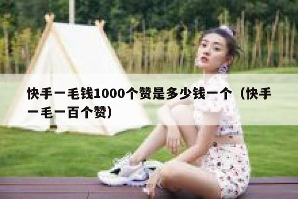 快手一毛钱1000个赞是多少钱一个（快手一毛一百个赞） 第1张