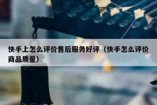 快手上怎么评价售后服务好评(快手怎么评价商品质量) 第1张 快手上怎么评价售后服务好评(快手怎么评价商品质量) 第1张