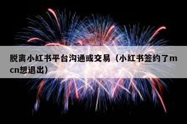 脱离小红书平台沟通或交易（小红书签约了mcn想退出） 第1张